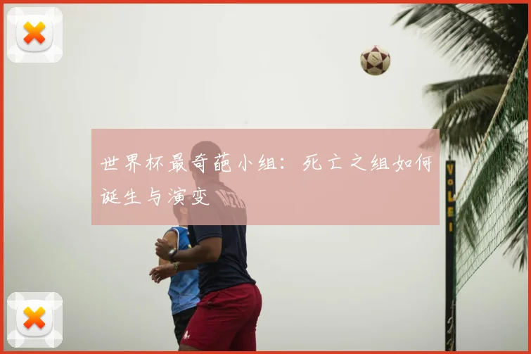 世界杯最奇葩小组：死亡之组如何诞生与演变