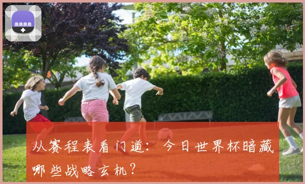 从赛程表看门道：今日世界杯暗藏哪些战略玄机？