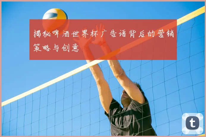 揭秘啤酒世界杯广告语背后的营销策略与创意
