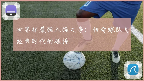 世界杯最强八强之争：传奇球队与经典时代的碰撞