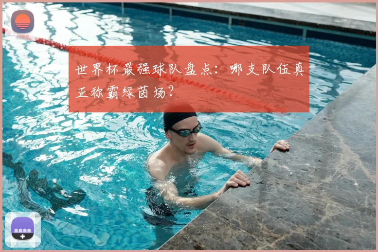 世界杯最强球队盘点：哪支队伍真正称霸绿茵场？