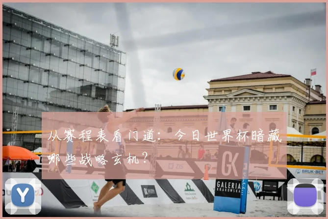 从赛程表看门道：今日世界杯暗藏哪些战略玄机？