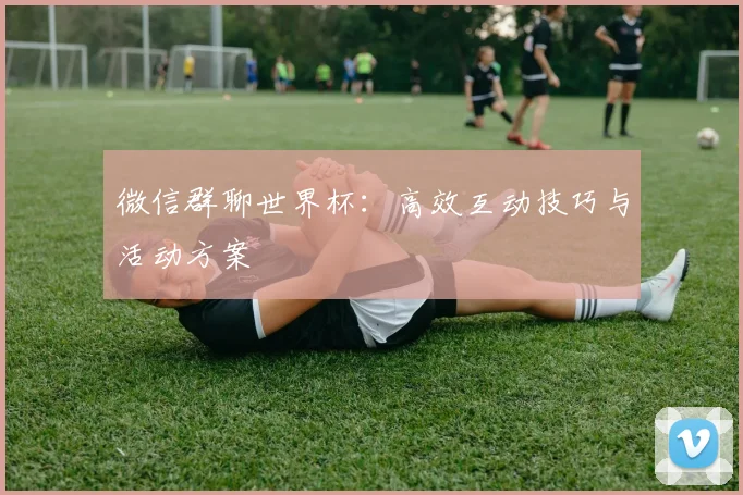 微信群聊世界杯：高效互动技巧与活动方案