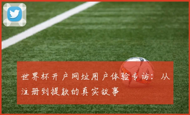 世界杯开户网址用户体验专访：从注册到提款的真实故事