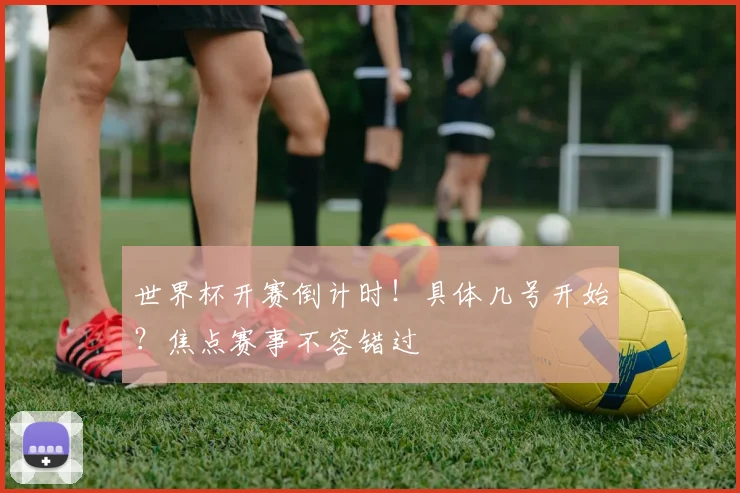 世界杯开赛倒计时！具体几号开始？焦点赛事不容错过