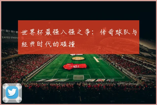 世界杯最强八强之争：传奇球队与经典时代的碰撞