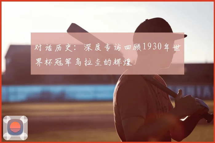 对话历史:深度专访回顾1930年世界杯冠军乌拉圭的辉煌