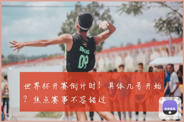 世界杯开赛倒计时！具体几号开始？焦点赛事不容错过