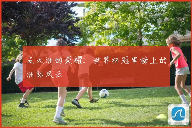 五大洲的荣耀:世界杯冠军榜上的洲际风云