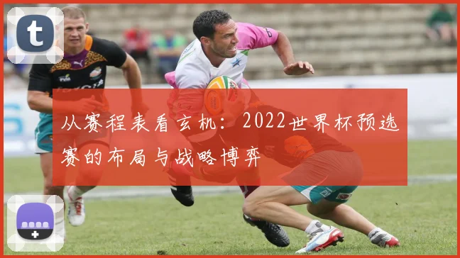 从赛程表看玄机：2022世界杯预选赛的布局与战略博弈