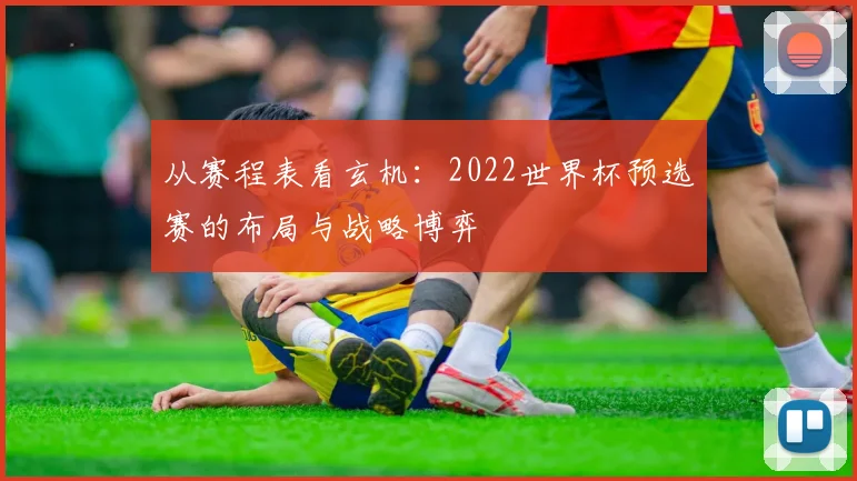 从赛程表看玄机：2022世界杯预选赛的布局与战略博弈