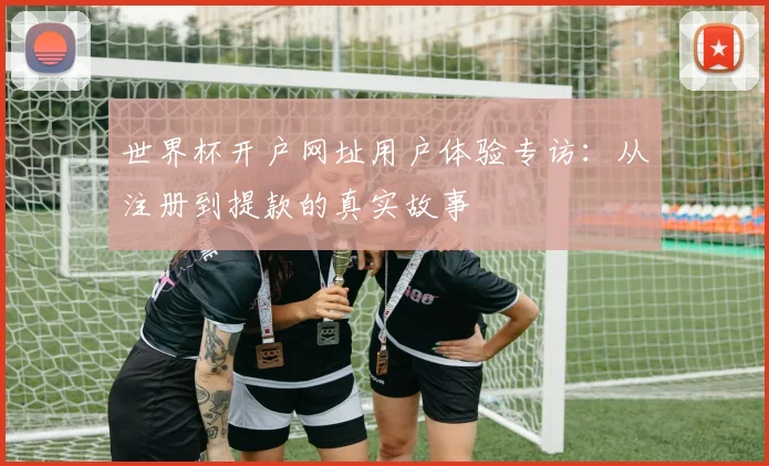 世界杯开户网址用户体验专访：从注册到提款的真实故事