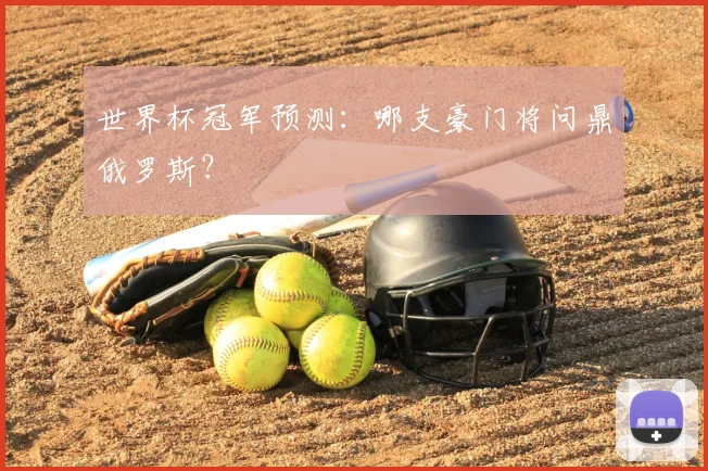 世界杯冠军预测:哪支豪门将问鼎俄罗斯?