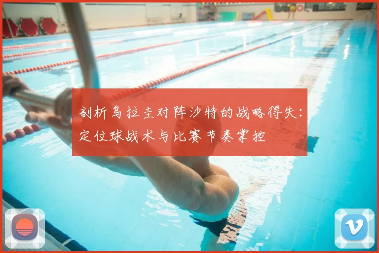 剖析乌拉圭对阵沙特的战略得失：定位球战术与比赛节奏掌控