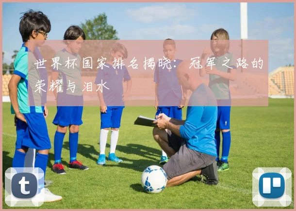 世界杯国家排名揭晓：冠军之路的荣耀与泪水