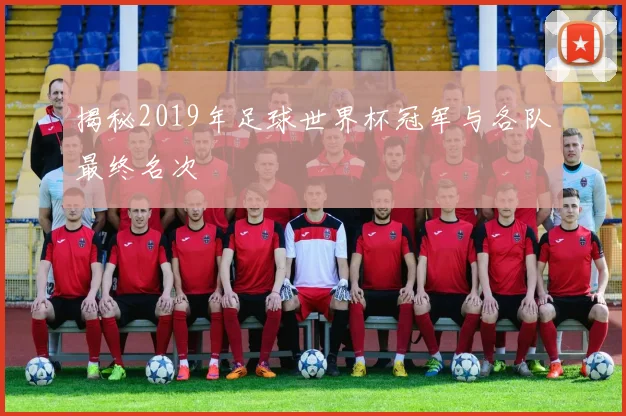 揭秘2019年足球世界杯冠军与各队最终名次