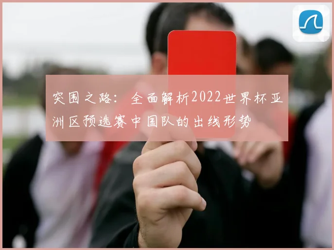 突围之路：全面解析2022世界杯亚洲区预选赛中国队的出线形势