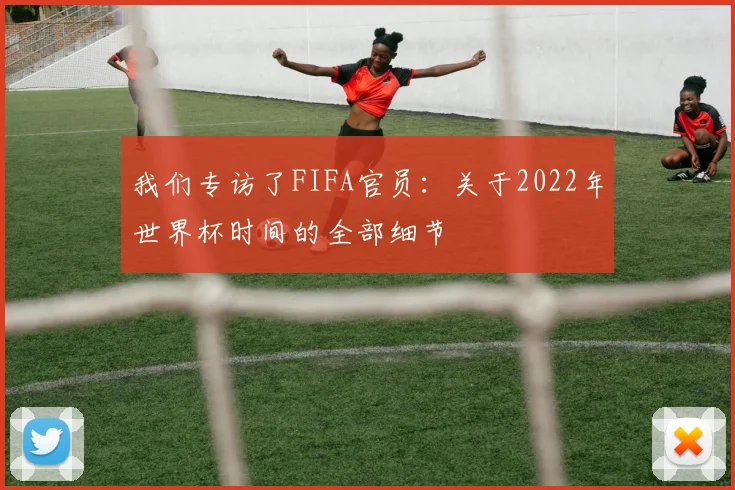 我们专访了FIFA官员：关于2022年世界杯时间的全部细节