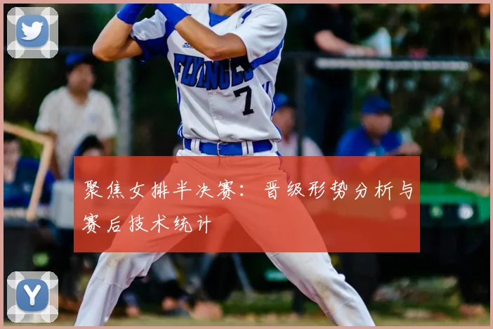 聚焦女排半决赛：晋级形势分析与赛后技术统计