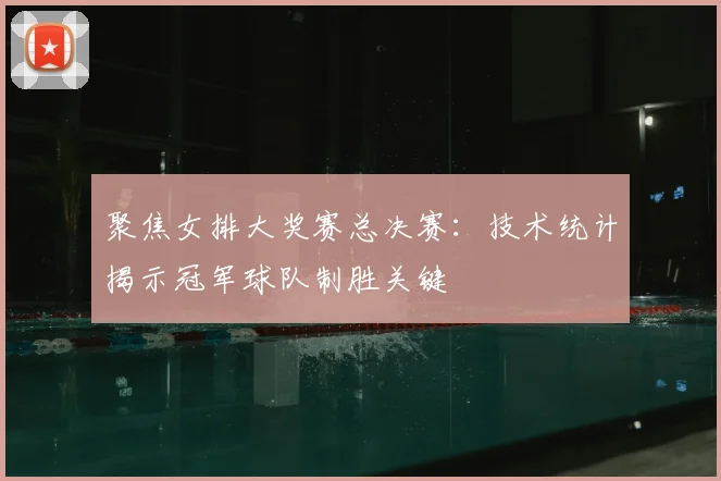 聚焦女排大奖赛总决赛：技术统计揭示冠军球队制胜关键