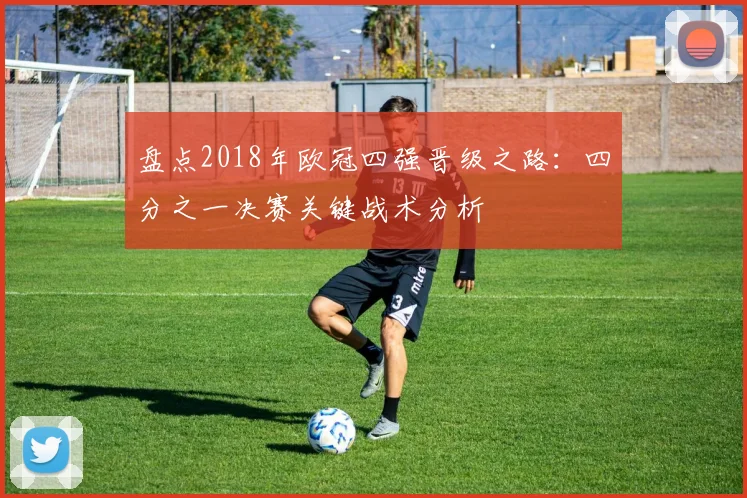 盘点2018年欧冠四强晋级之路：四分之一决赛关键战术分析