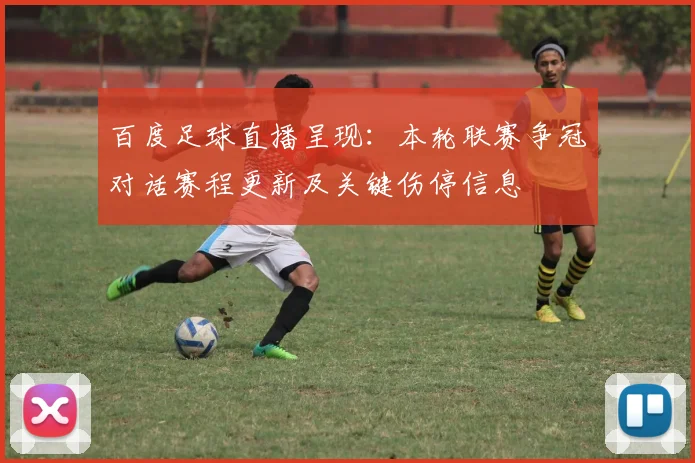 百度足球直播呈现：本轮联赛争冠对话赛程更新及关键伤停信息