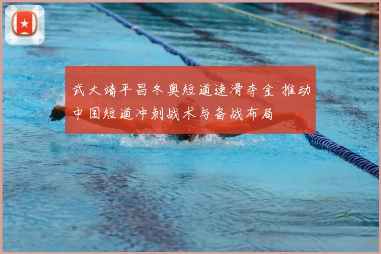 武大靖平昌冬奥短道速滑夺金 推动中国短道冲刺战术与备战布局