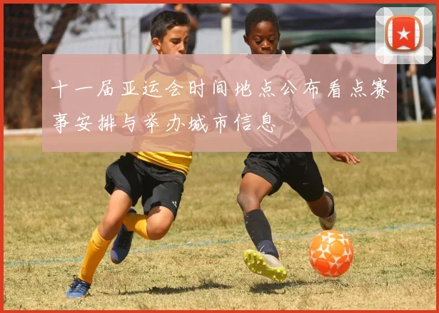 十一届亚运会时间地点公布看点赛事安排与举办城市信息