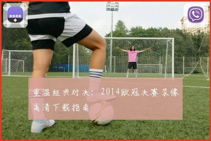 重温经典对决：2014欧冠决赛录像高清下载指南