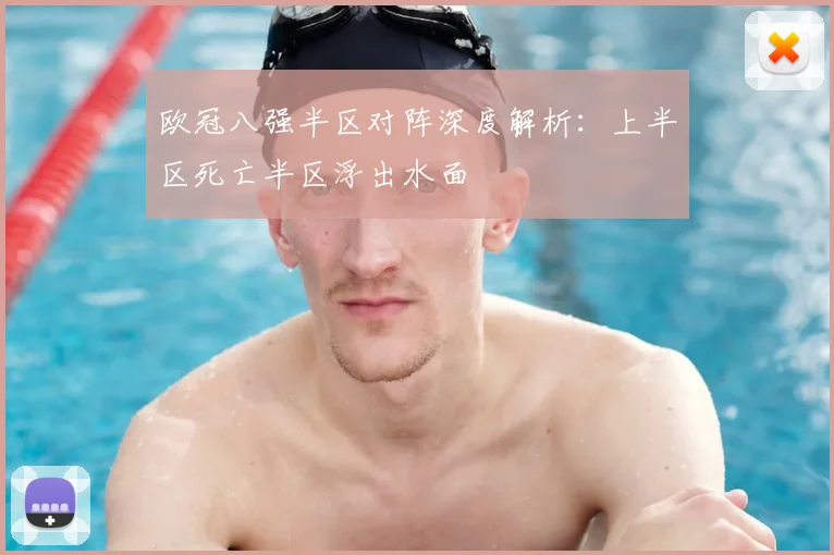 欧冠八强半区对阵深度解析：上半区死亡半区浮出水面