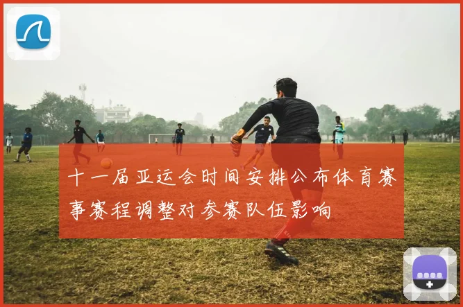 十一届亚运会时间安排公布体育赛事赛程调整对参赛队伍影响