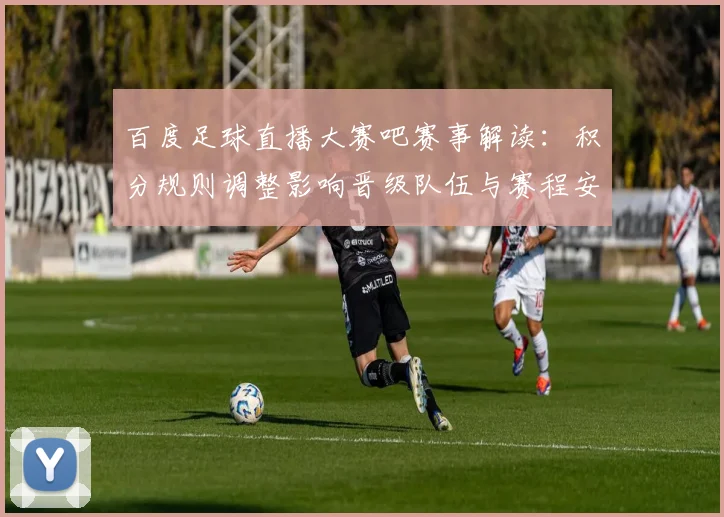 百度足球直播大赛吧赛事解读：积分规则调整影响晋级队伍与赛程安排