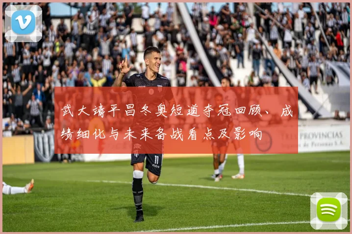 武大靖平昌冬奥短道夺冠回顾、成绩细化与未来备战看点及影响