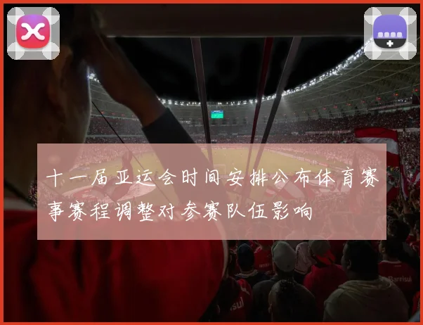 十一届亚运会时间安排公布体育赛事赛程调整对参赛队伍影响
