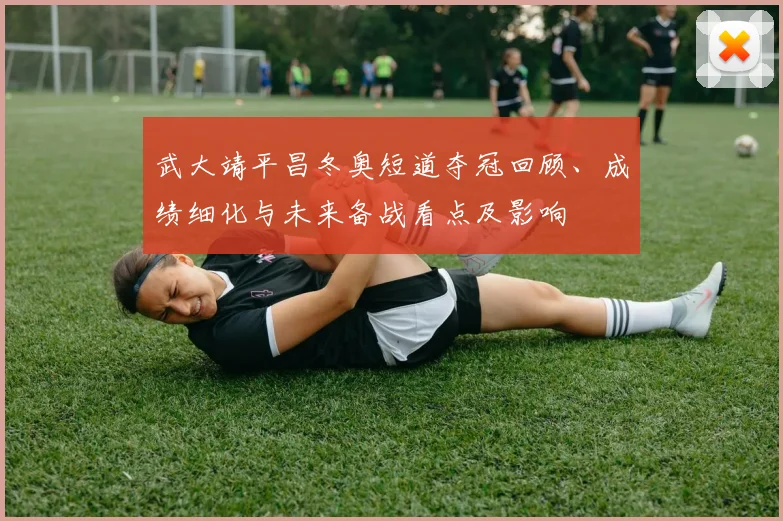 武大靖平昌冬奥短道夺冠回顾、成绩细化与未来备战看点及影响