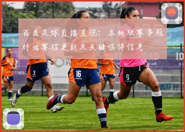 百度足球直播呈现：本轮联赛争冠对话赛程更新及关键伤停信息