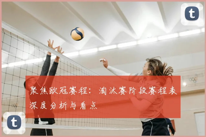 聚焦欧冠赛程：淘汰赛阶段赛程表深度分析与看点