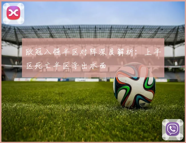 欧冠八强半区对阵深度解析：上半区死亡半区浮出水面