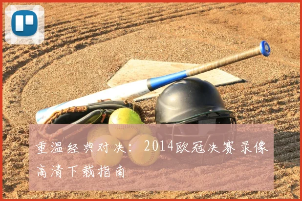 重温经典对决：2014欧冠决赛录像高清下载指南